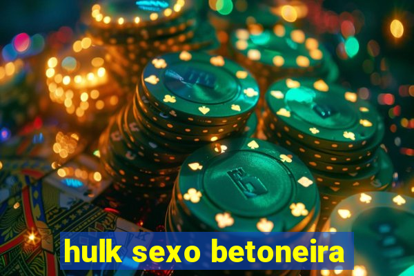 hulk sexo betoneira